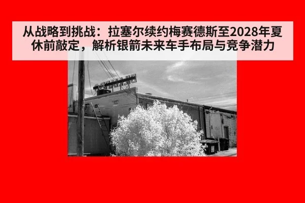 从战略到挑战:拉塞尔续约梅赛德斯至2028年夏休前敲定,解析银箭未来车手布局与竞争潜力