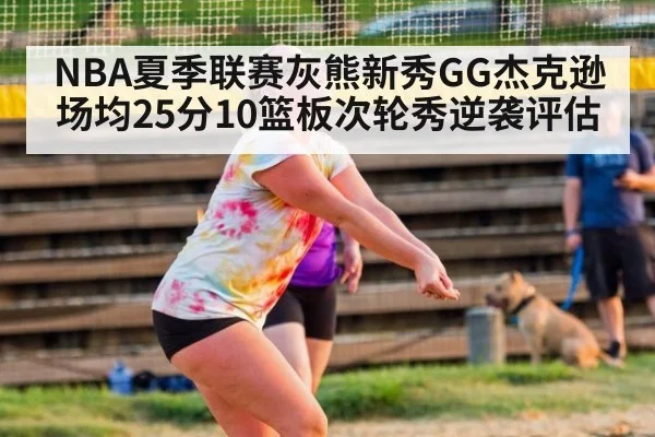 NBA夏季联赛灰熊新秀GG杰克逊场均25分10篮板次轮秀逆袭评估