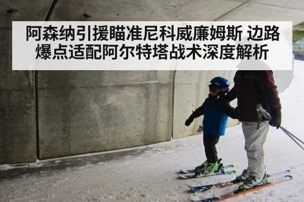 阿森纳引援瞄准尼科威廉姆斯 边路爆点适配阿尔特塔战术深度解析