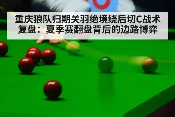 重庆狼队归期关羽绝境绕后切C战术复盘:夏季赛翻盘背后的边路博弈