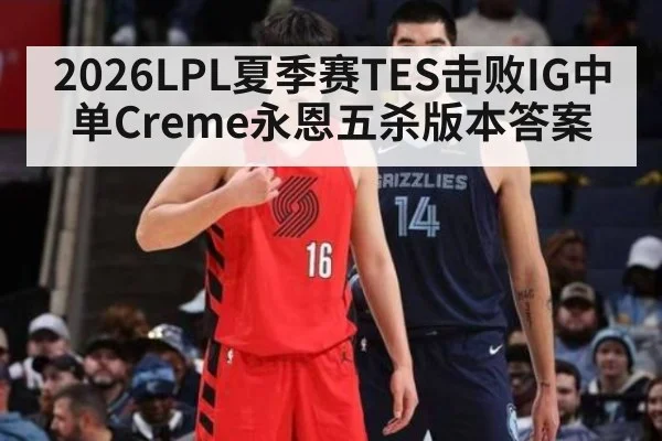 2026LPL夏季赛TES击败IG中单Creme永恩五杀版本答案