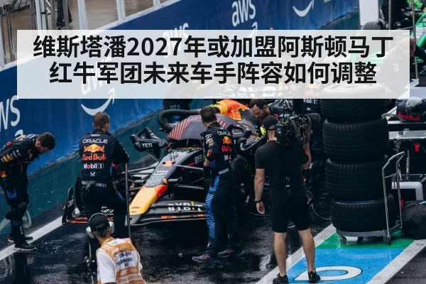 维斯塔潘2027年或加盟阿斯顿马丁 红牛军团未来车手阵容如何调整
