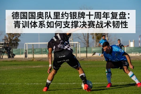 德国国奥队里约银牌十周年复盘：青训体系如何支撑决赛战术韧性